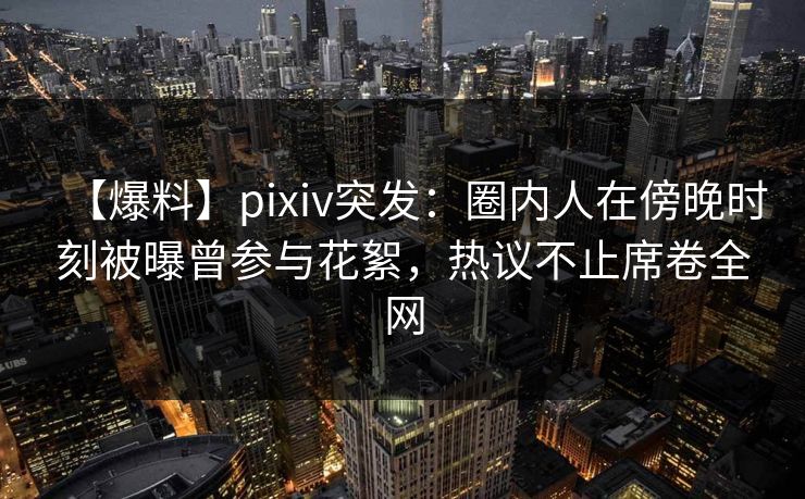 【爆料】pixiv突发:圈内人在傍晚时刻被曝曾参与花絮,热议不止席卷全网