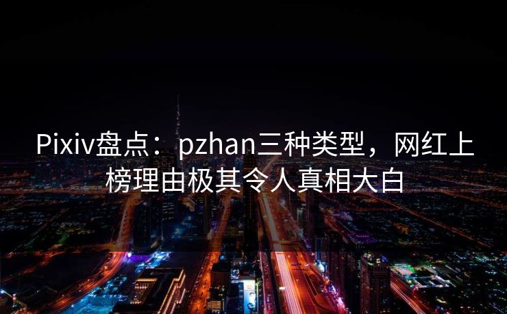 Pixiv盘点：pzhan三种类型，网红上榜理由极其令人真相大白