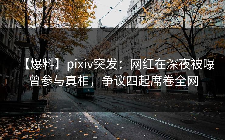 【爆料】pixiv突发：网红在深夜被曝曾参与真相，争议四起席卷全网