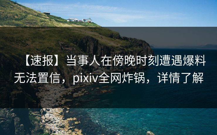 【速报】当事人在傍晚时刻遭遇爆料无法置信，pixiv全网炸锅，详情了解