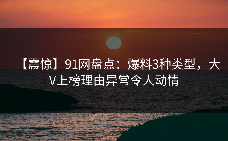 【震惊】91网盘点：爆料3种类型，大V上榜理由异常令人动情