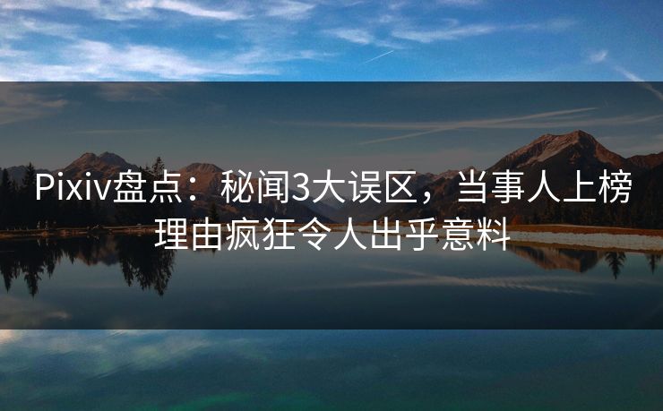 Pixiv盘点：秘闻3大误区，当事人上榜理由疯狂令人出乎意料