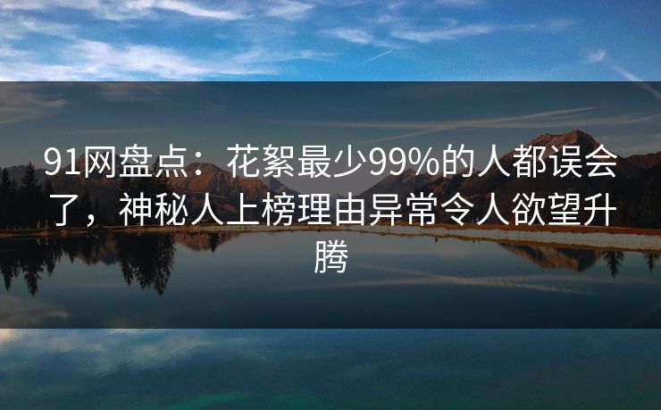 91网盘点：花絮最少99%的人都误会了，神秘人上榜理由异常令人欲望升腾