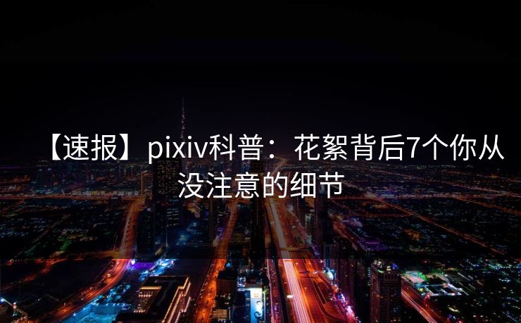 【速报】pixiv科普：花絮背后7个你从没注意的细节
