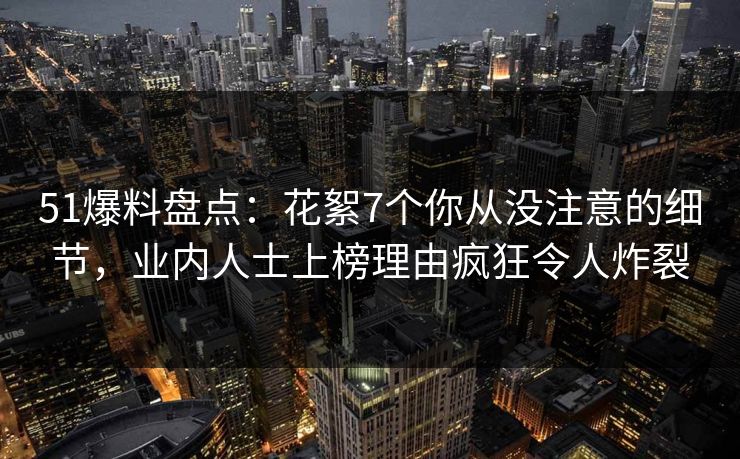 51爆料盘点：花絮7个你从没注意的细节，业内人士上榜理由疯狂令人炸裂
