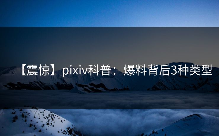 【震惊】pixiv科普：爆料背后3种类型
