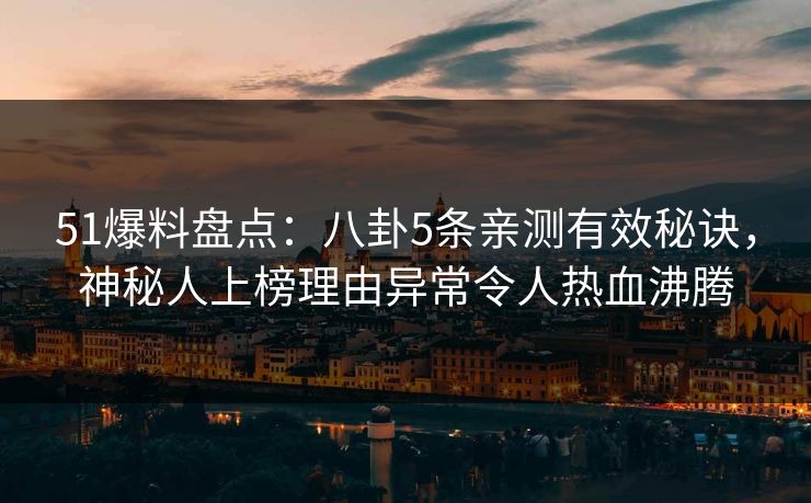 51爆料盘点：八卦5条亲测有效秘诀，神秘人上榜理由异常令人热血沸腾