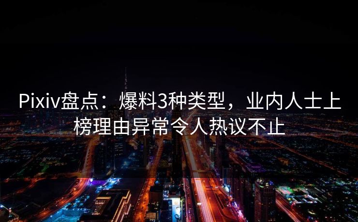 Pixiv盘点：爆料3种类型，业内人士上榜理由异常令人热议不止