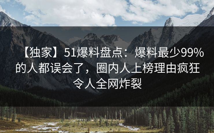 【独家】51爆料盘点：爆料最少99%的人都误会了，圈内人上榜理由疯狂令人全网炸裂