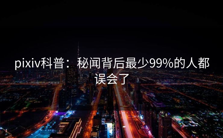 pixiv科普：秘闻背后最少99%的人都误会了