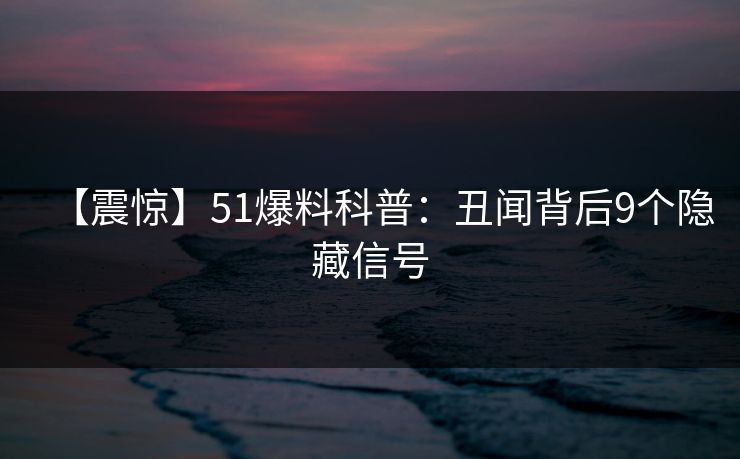 【震惊】51爆料科普：丑闻背后9个隐藏信号
