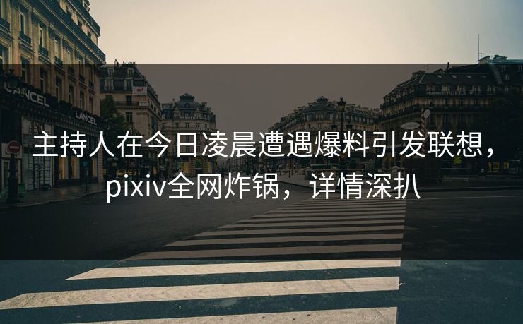 主持人在今日凌晨遭遇爆料引发联想，pixiv全网炸锅，详情深扒