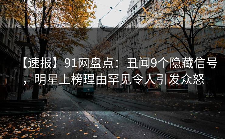 【速报】91网盘点：丑闻9个隐藏信号，明星上榜理由罕见令人引发众怒