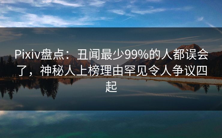 Pixiv盘点：丑闻最少99%的人都误会了，神秘人上榜理由罕见令人争议四起