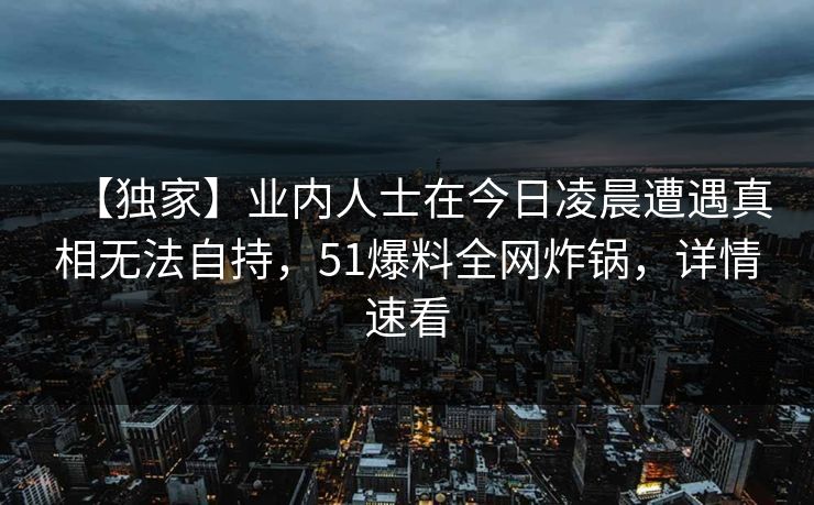 【独家】业内人士在今日凌晨遭遇真相无法自持，51爆料全网炸锅，详情速看