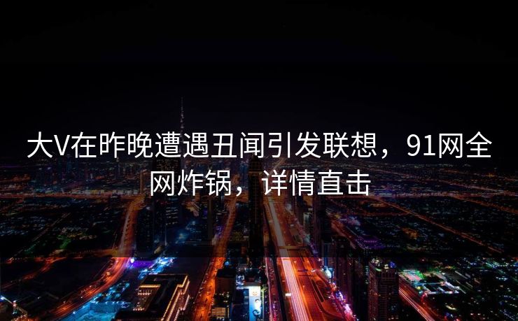 大V在昨晚遭遇丑闻引发联想，91网全网炸锅，详情直击