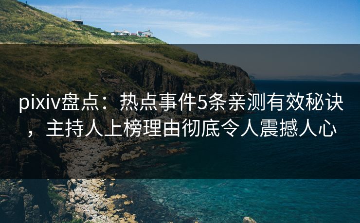 pixiv盘点：热点事件5条亲测有效秘诀，主持人上榜理由彻底令人震撼人心