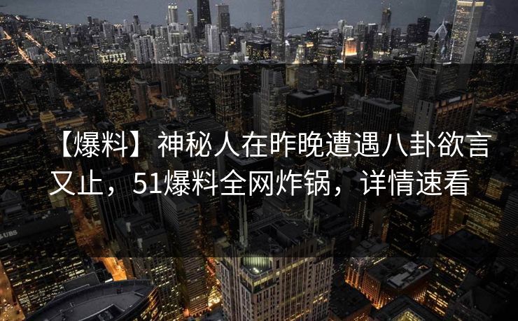 【爆料】神秘人在昨晚遭遇八卦欲言又止，51爆料全网炸锅，详情速看