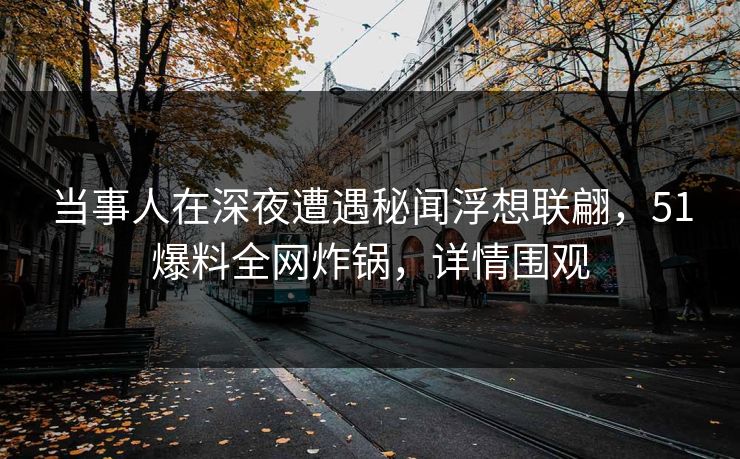 当事人在深夜遭遇秘闻浮想联翩，51爆料全网炸锅，详情围观