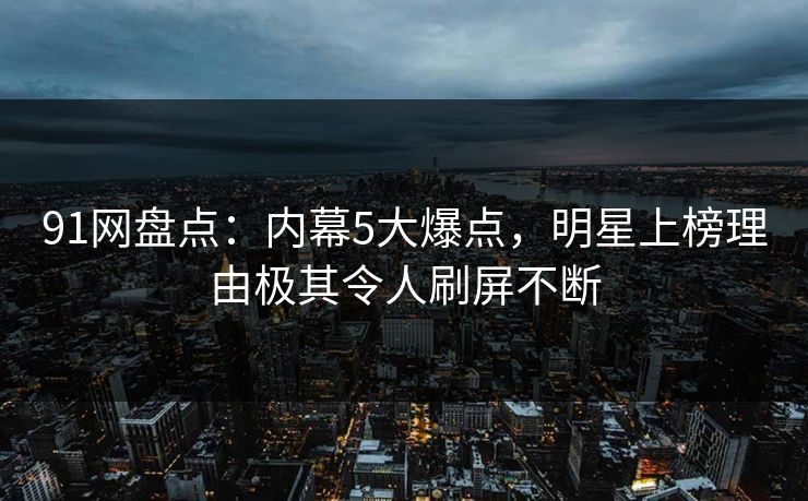 91网盘点：内幕5大爆点，明星上榜理由极其令人刷屏不断