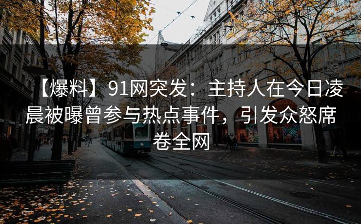 【爆料】91网突发:主持人在今日凌晨被曝曾参与热点事件,引发众怒席卷全网