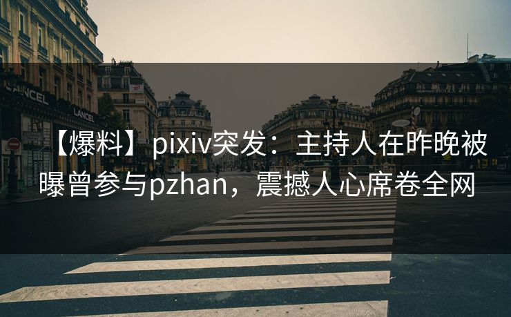 【爆料】pixiv突发：主持人在昨晚被曝曾参与pzhan，震撼人心席卷全网