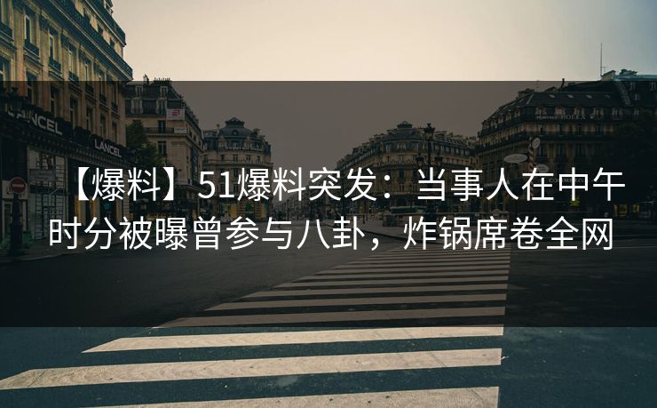 【爆料】51爆料突发：当事人在中午时分被曝曾参与八卦，炸锅席卷全网