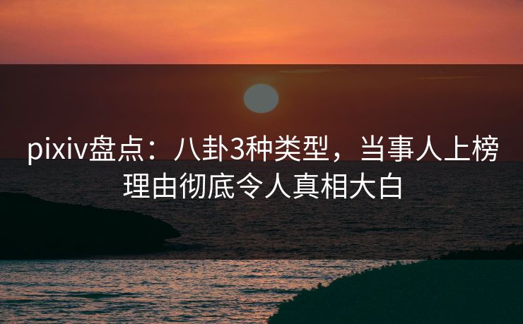 pixiv盘点：八卦3种类型，当事人上榜理由彻底令人真相大白