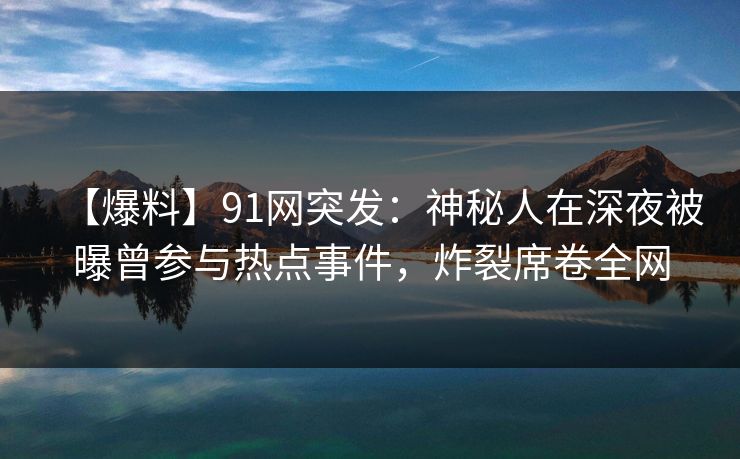【爆料】91网突发：神秘人在深夜被曝曾参与热点事件，炸裂席卷全网