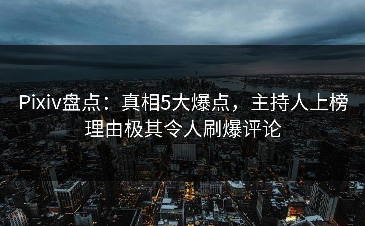 Pixiv盘点：真相5大爆点，主持人上榜理由极其令人刷爆评论