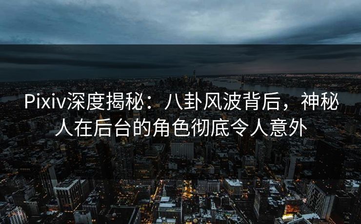 Pixiv深度揭秘:八卦风波背后,神秘人在后台的角色彻底令人意外 Pixiv深度揭秘:八卦风波背后,神秘人在后台的角色彻底令人意外