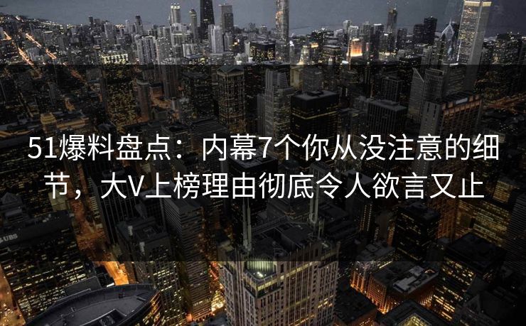 51爆料盘点:内幕7个你从没注意的细节,大V上榜理由彻底令人欲言又止 51爆料盘点:内幕7个你从没注意的细节,大V上榜理由彻底令人欲言又止