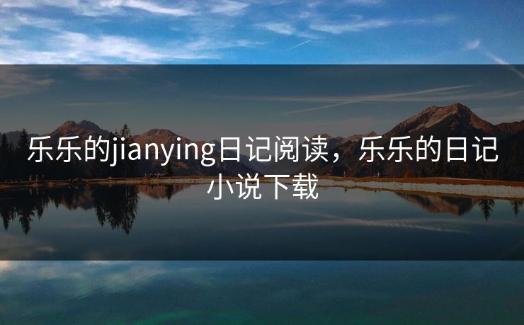 乐乐的jianying日记阅读，乐乐的日记小说下载