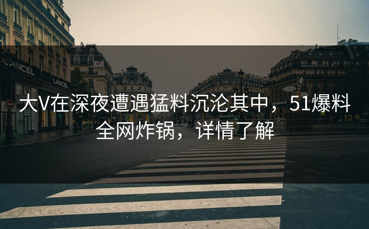 大V在深夜遭遇猛料沉沦其中,51爆料全网炸锅,详情了解