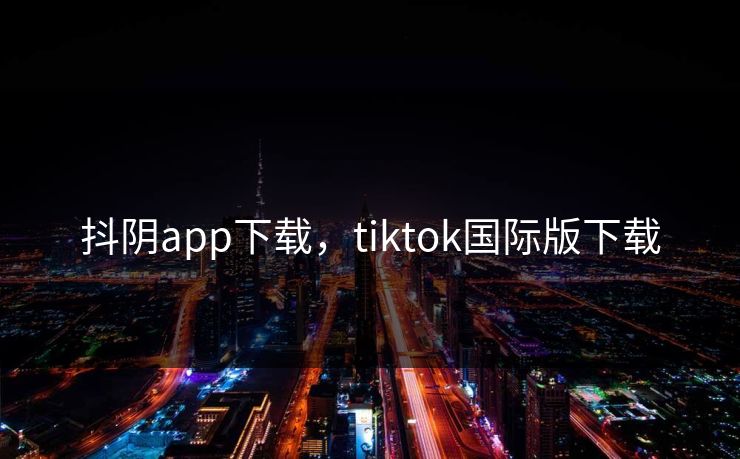 抖阴app下载，tiktok国际版下载