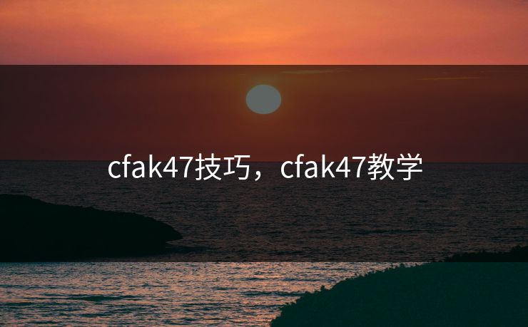 cfak47技巧，cfak47教学