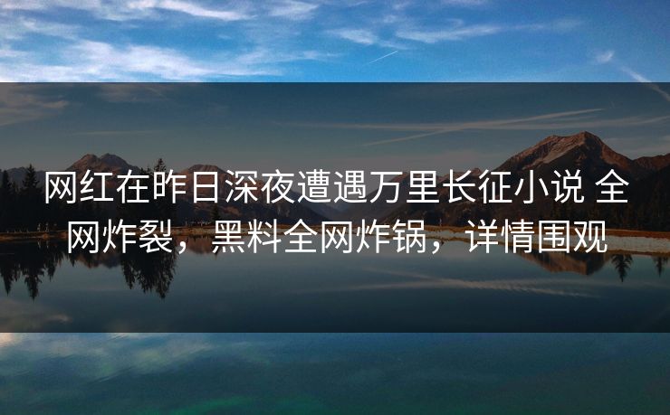 网红在昨日深夜遭遇万里长征小说 全网炸裂，黑料全网炸锅，详情围观