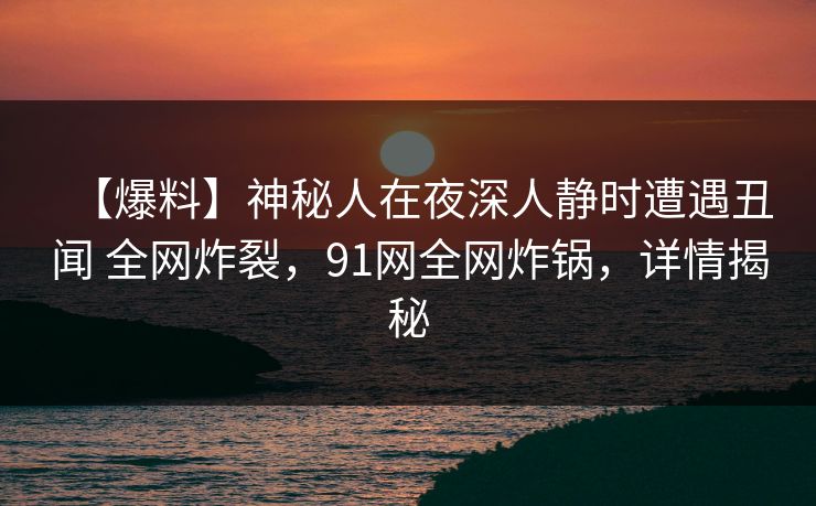 【爆料】神秘人在夜深人静时遭遇丑闻 全网炸裂,91网全网炸锅,详情揭秘
