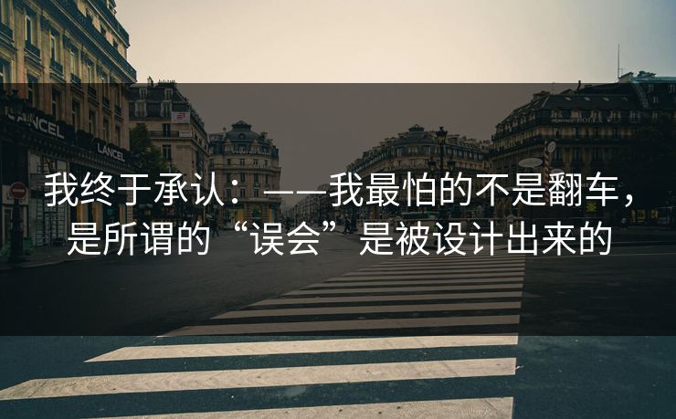我终于承认:——我最怕的不是翻车,是所谓的“误会”是被设计出来的