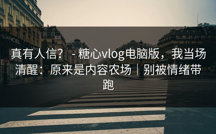 真有人信？ - 糖心vlog电脑版，我当场清醒：原来是内容农场｜别被情绪带跑