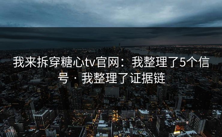 我来拆穿糖心tv官网：我整理了5个信号 · 我整理了证据链