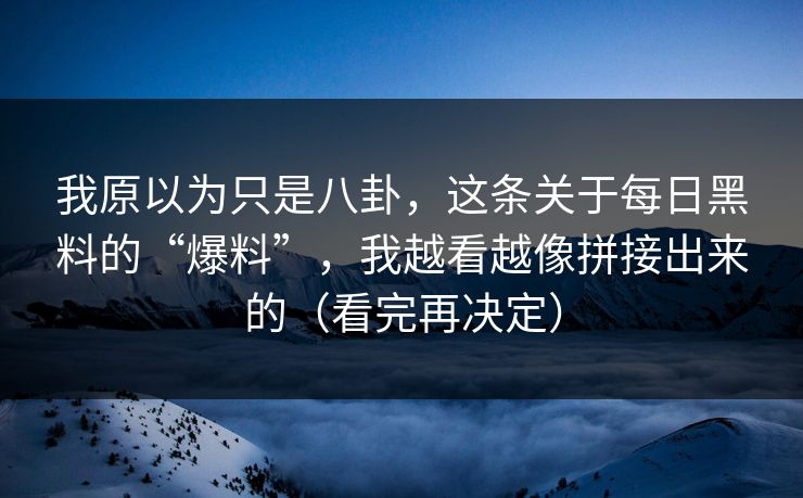 我原以为只是八卦，这条关于每日黑料的“爆料”，我越看越像拼接出来的（看完再决定）