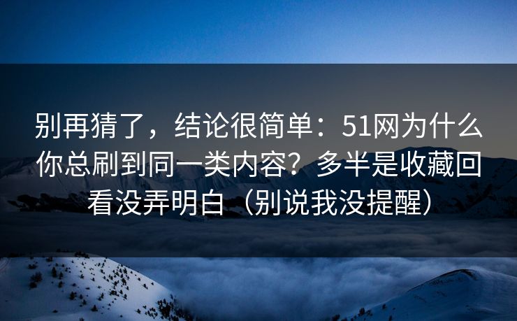 别再猜了,结论很简单:51网为什么你总刷到同一类内容?多半是收藏回看没弄明白(别说我没提醒)