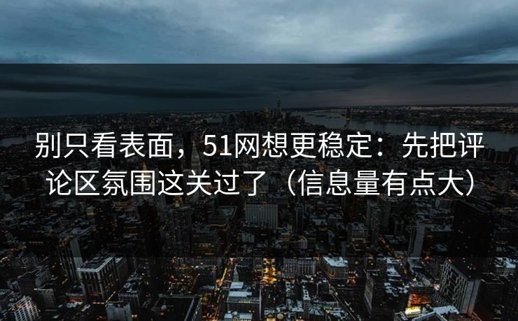别只看表面,51网想更稳定:先把评论区氛围这关过了(信息量有点大)