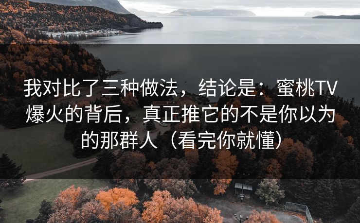我对比了三种做法，结论是：蜜桃TV爆火的背后，真正推它的不是你以为的那群人（看完你就懂）