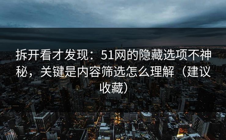 拆开看才发现：51网的隐藏选项不神秘，关键是内容筛选怎么理解（建议收藏）