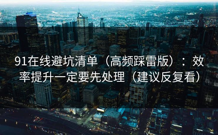91在线避坑清单（高频踩雷版）：效率提升一定要先处理（建议反复看）