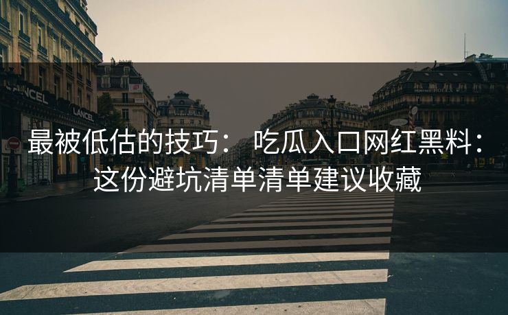 最被低估的技巧： 吃瓜入口网红黑料： 这份避坑清单清单建议收藏