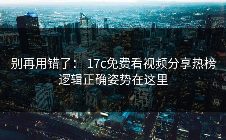 别再用错了: 17c免费看视频分享热榜逻辑正确姿势在这里