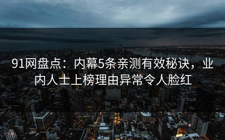 91网盘点：内幕5条亲测有效秘诀，业内人士上榜理由异常令人脸红